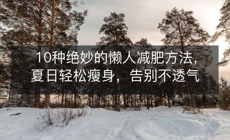 10种绝妙的懒人减肥方法,夏日轻松瘦身,告别不透气的衣服! 10种绝妙的懒人减肥方法,夏日轻松瘦身,告别不透气的衣服!