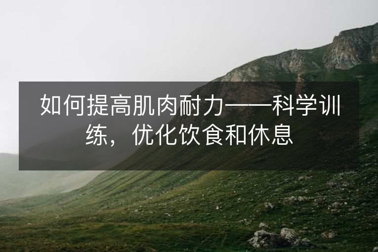 如何提高肌肉耐力——科学训练,优化饮食和休息 如何提高肌肉耐力——科学训练,优化饮食和休息