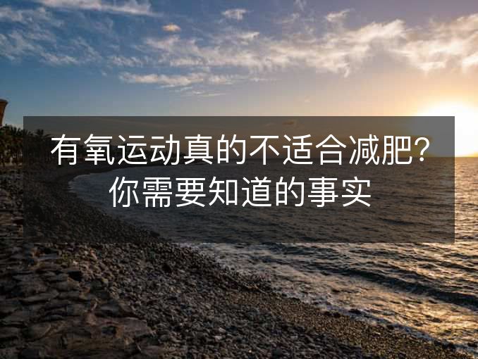 有氧运动真的不适合减肥?你需要知道的事实 有氧运动真的不适合减肥?你需要知道的事实