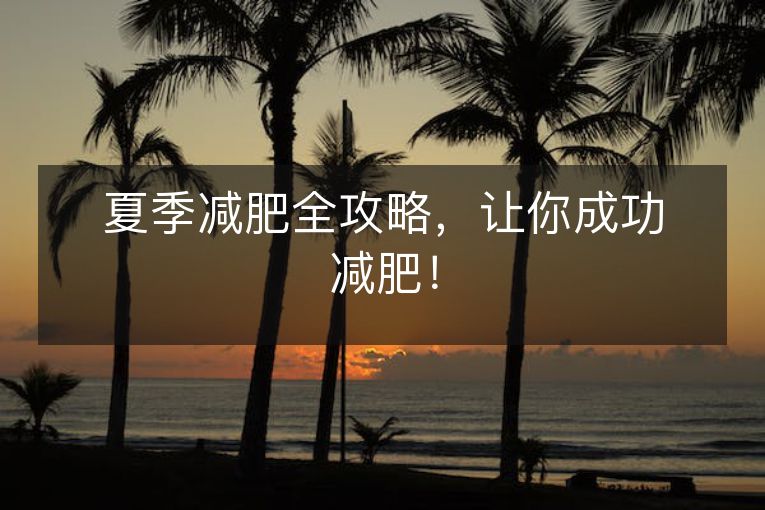 夏季减肥全攻略,让你成功减肥! 夏季减肥全攻略,让你成功减肥!
