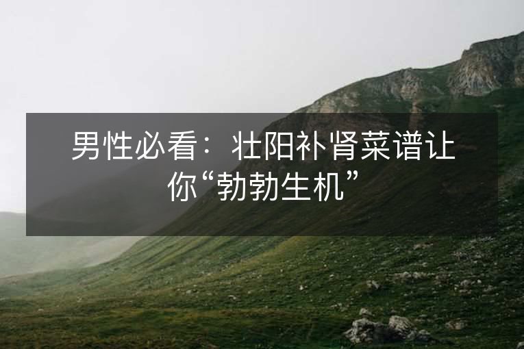男性必看:壮阳补肾菜谱让你“勃勃生机” 男性必看:壮阳补肾菜谱让你“勃勃生机”